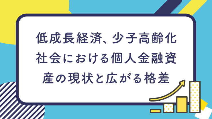 低成長経済、少子高齢化社会における個人金融資産の現状と広がる格差