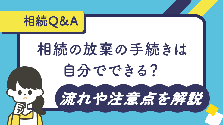 【相続Q&A】相続放棄の手続きは自分でできる？流れや注意点を解説