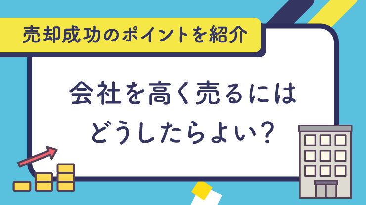 会社を高く売るにはどうしたらよい？売却成功のポイントを紹介