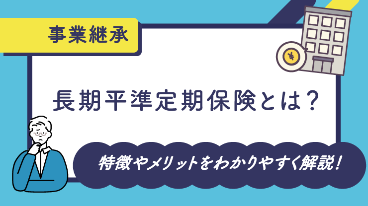 長期平準定期保険とは？特徴やメリットをわかりやすく解説！