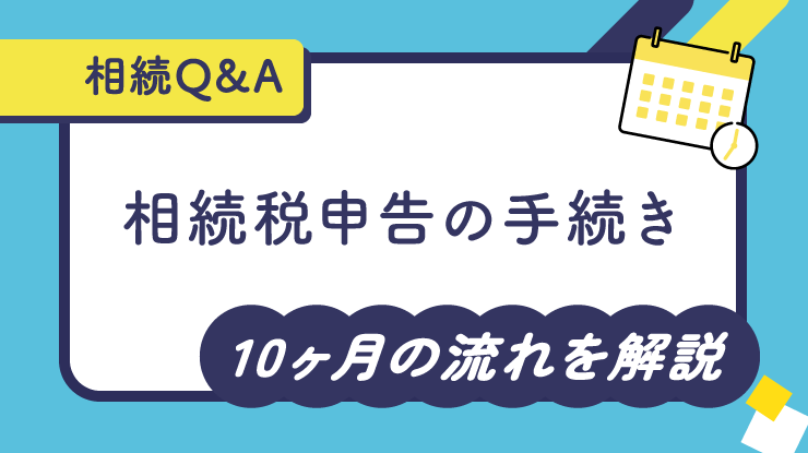【相続Q＆A】相続税申告の手続きについて10カ月の流れを解説！