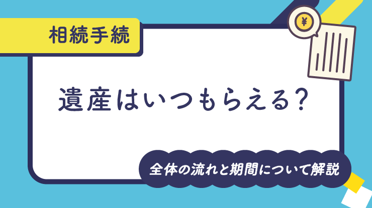 遺産はいつもらえる？相続手続きの全体の流れと期間について解説