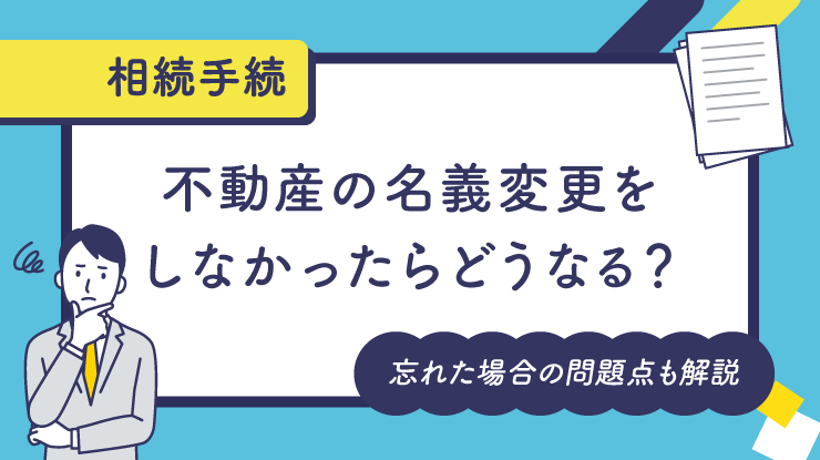 不動産の名義変更をしなかったらどうなる？忘れた場合の問題点