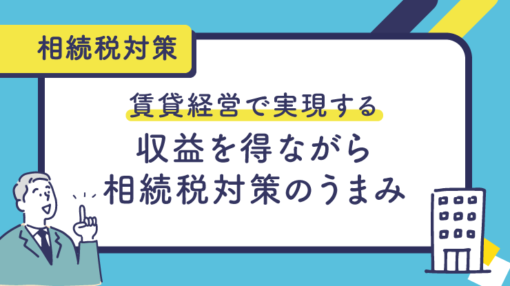 賃貸経営で実現する「収益を得ながら相続税対策」のうまみ